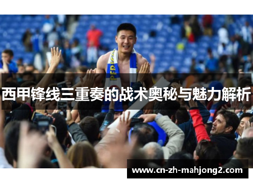 西甲锋线三重奏的战术奥秘与魅力解析 西甲锋线三重奏的战术奥秘与魅力解析