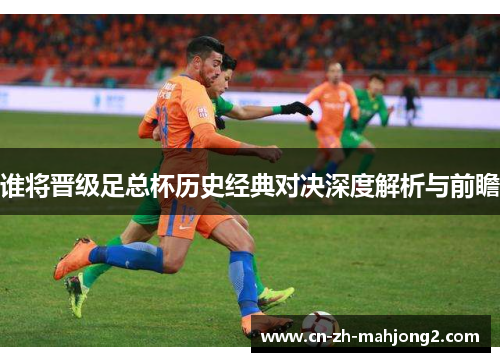 谁将晋级足总杯历史经典对决深度解析与前瞻 谁将晋级足总杯历史经典对决深度解析与前瞻