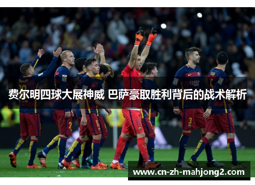 费尔明四球大展神威 巴萨豪取胜利背后的战术解析 费尔明四球大展神威 巴萨豪取胜利背后的战术解析