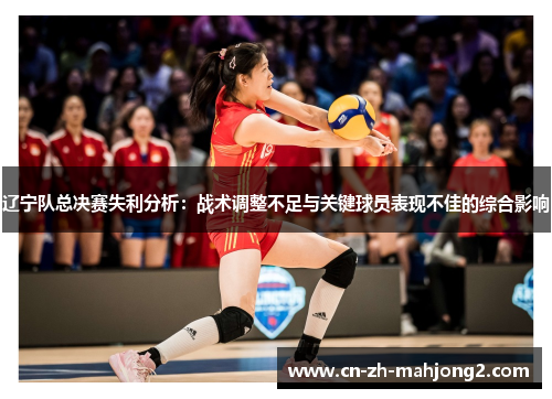 辽宁队总决赛失利分析:战术调整不足与关键球员表现不佳的综合影响 辽宁队总决赛失利分析:战术调整不足与关键球员表现不佳的综合影响