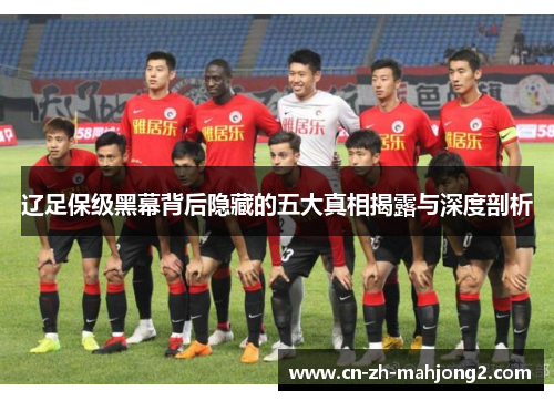 辽足保级黑幕背后隐藏的五大真相揭露与深度剖析 辽足保级黑幕背后隐藏的五大真相揭露与深度剖析