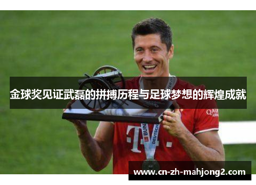 金球奖见证武磊的拼搏历程与足球梦想的辉煌成就 金球奖见证武磊的拼搏历程与足球梦想的辉煌成就