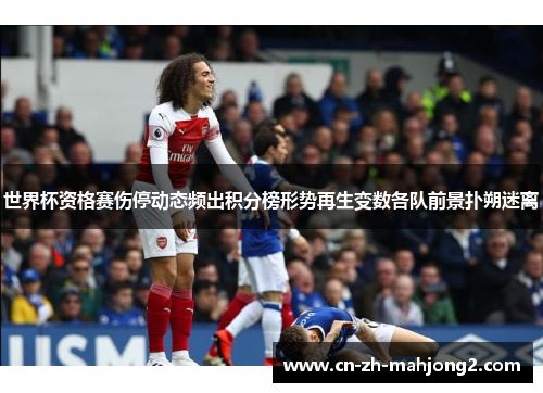 世界杯资格赛伤停动态频出积分榜形势再生变数各队前景扑朔迷离 世界杯资格赛伤停动态频出积分榜形势再生变数各队前景扑朔迷离