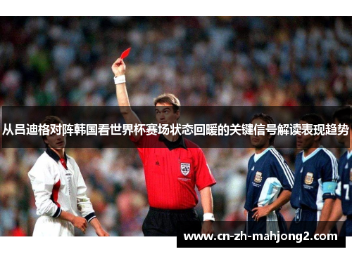 从吕迪格对阵韩国看世界杯赛场状态回暖的关键信号解读表现趋势 从吕迪格对阵韩国看世界杯赛场状态回暖的关键信号解读表现趋势