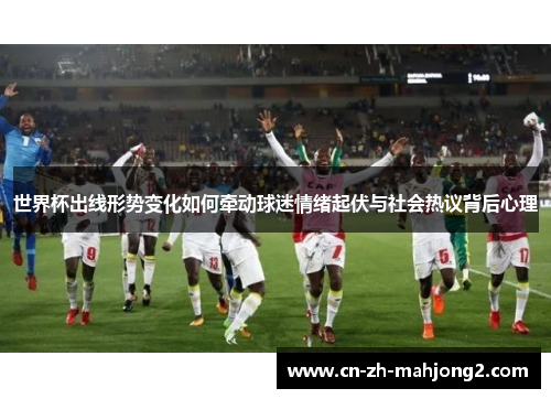 世界杯出线形势变化如何牵动球迷情绪起伏与社会热议背后心理