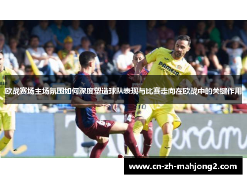 欧战赛场主场氛围如何深度塑造球队表现与比赛走向在欧战中的关键作用 欧战赛场主场氛围如何深度塑造球队表现与比赛走向在欧战中的关键作用