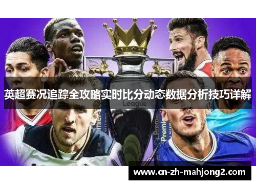 英超赛况追踪全攻略实时比分动态数据分析技巧详解
