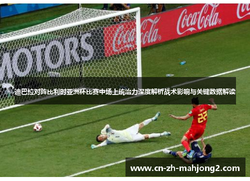 迪巴拉对阵比利时亚洲杯比赛中场上统治力深度解析战术影响与关键数据解读