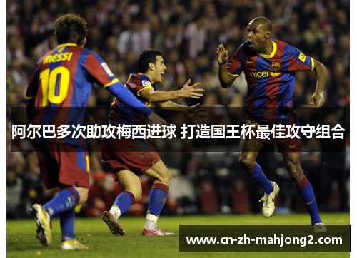 阿尔巴多次助攻梅西进球 打造国王杯最佳攻守组合 阿尔巴多次助攻梅西进球 打造国王杯最佳攻守组合