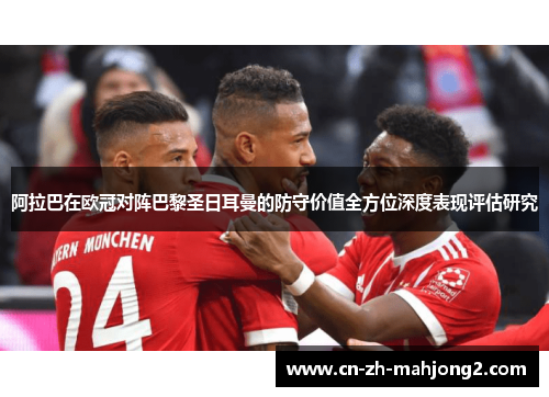 阿拉巴在欧冠对阵巴黎圣日耳曼的防守价值全方位深度表现评估研究