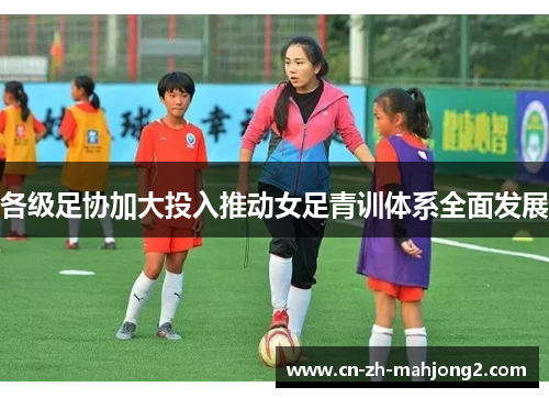 各级足协加大投入推动女足青训体系全面发展