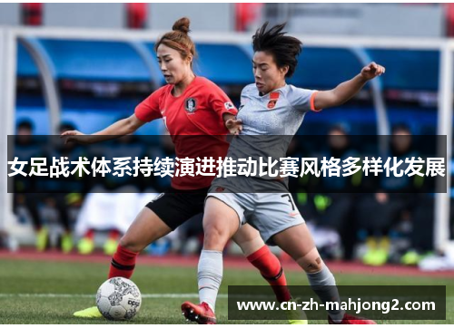 女足战术体系持续演进推动比赛风格多样化发展 女足战术体系持续演进推动比赛风格多样化发展