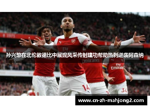 孙兴慜在北伦敦德比中展现风采传射建功帮助热刺逆袭阿森纳 孙兴慜在北伦敦德比中展现风采传射建功帮助热刺逆袭阿森纳