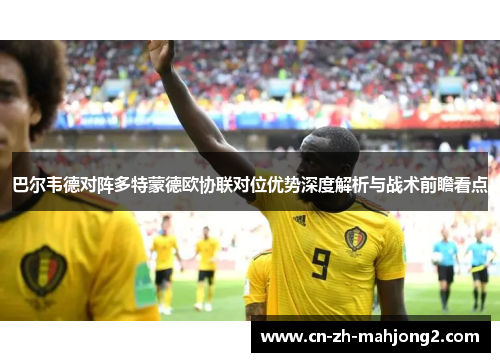 巴尔韦德对阵多特蒙德欧协联对位优势深度解析与战术前瞻看点 巴尔韦德对阵多特蒙德欧协联对位优势深度解析与战术前瞻看点
