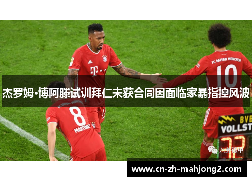 杰罗姆·博阿滕试训拜仁未获合同因面临家暴指控风波