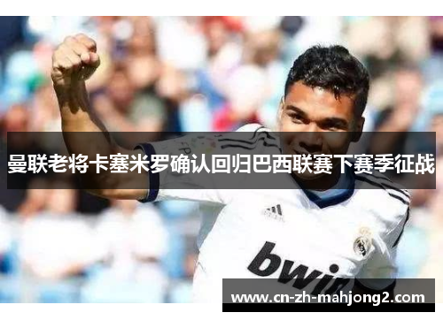 曼联老将卡塞米罗确认回归巴西联赛下赛季征战 曼联老将卡塞米罗确认回归巴西联赛下赛季征战