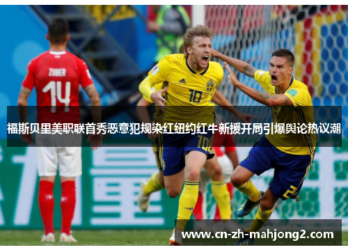 福斯贝里美职联首秀恶意犯规染红纽约红牛新援开局引爆舆论热议潮