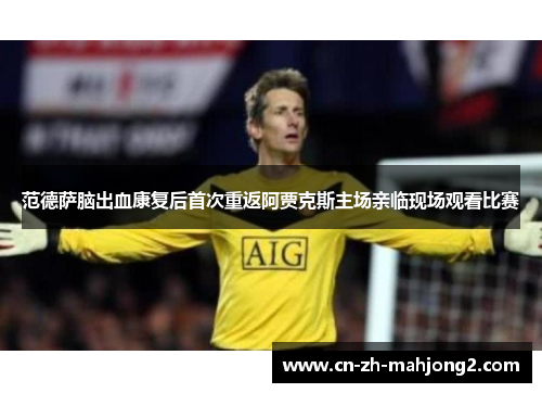 范德萨脑出血康复后首次重返阿贾克斯主场亲临现场观看比赛