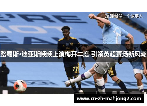 路易斯·迪亚斯频频上演梅开二度 引领英超赛场新风潮 路易斯·迪亚斯频频上演梅开二度 引领英超赛场新风潮
