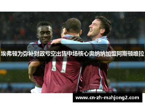 埃弗顿为弥补财政亏空出售中场核心奥纳纳加盟阿斯顿维拉 埃弗顿为弥补财政亏空出售中场核心奥纳纳加盟阿斯顿维拉