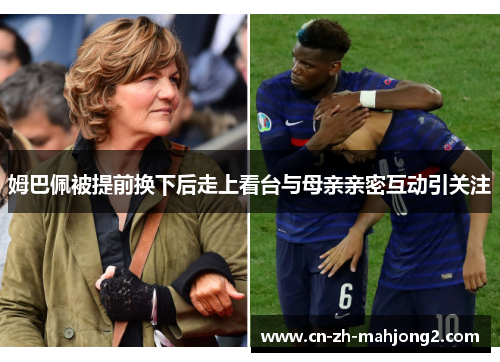姆巴佩被提前换下后走上看台与母亲亲密互动引关注