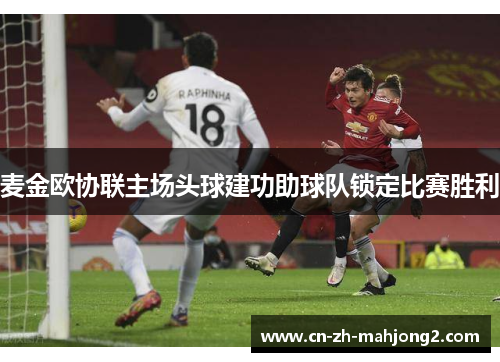 麦金欧协联主场头球建功助球队锁定比赛胜利 麦金欧协联主场头球建功助球队锁定比赛胜利