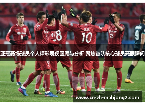 亚冠赛场球员个人精彩表现回顾与分析 聚焦各队核心球员亮眼瞬间 亚冠赛场球员个人精彩表现回顾与分析 聚焦各队核心球员亮眼瞬间