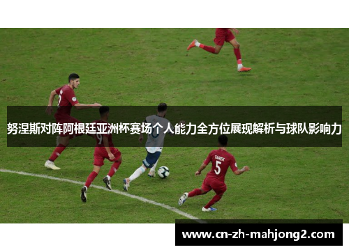 努涅斯对阵阿根廷亚洲杯赛场个人能力全方位展现解析与球队影响力 努涅斯对阵阿根廷亚洲杯赛场个人能力全方位展现解析与球队影响力