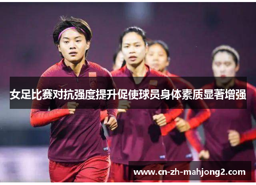 女足比赛对抗强度提升促使球员身体素质显著增强 女足比赛对抗强度提升促使球员身体素质显著增强
