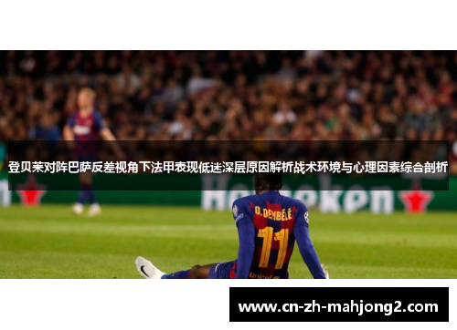 登贝莱对阵巴萨反差视角下法甲表现低迷深层原因解析战术环境与心理因素综合剖析