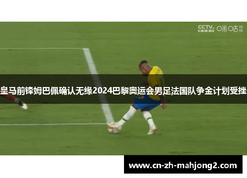 皇马前锋姆巴佩确认无缘2024巴黎奥运会男足法国队争金计划受挫 皇马前锋姆巴佩确认无缘2024巴黎奥运会男足法国队争金计划受挫