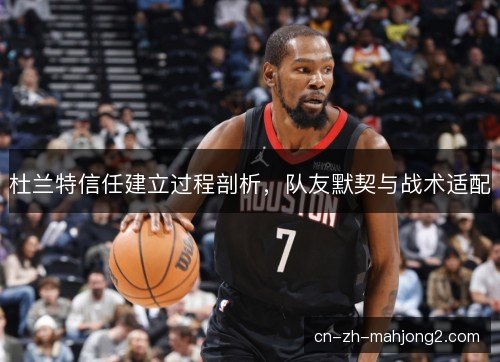 杜兰特信任建立过程剖析,队友默契与战术适配 杜兰特信任建立过程剖析,队友默契与战术适配